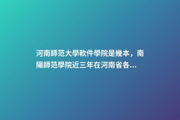 河南師范大學軟件學院是幾本，南陽師范學院近三年在河南省各專業的高考錄取分數線-第1張-觀點-玄機派