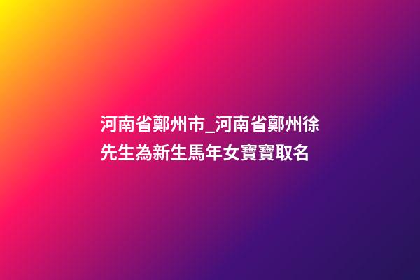 河南省鄭州市_河南省鄭州徐先生為新生馬年女寶寶取名-第1張-公司起名-玄機派