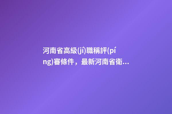 河南省高級(jí)職稱評(píng)審條件，最新河南省衛(wèi)生系列高級(jí)職稱評(píng)審政策-第1張-觀點(diǎn)-玄機(jī)派