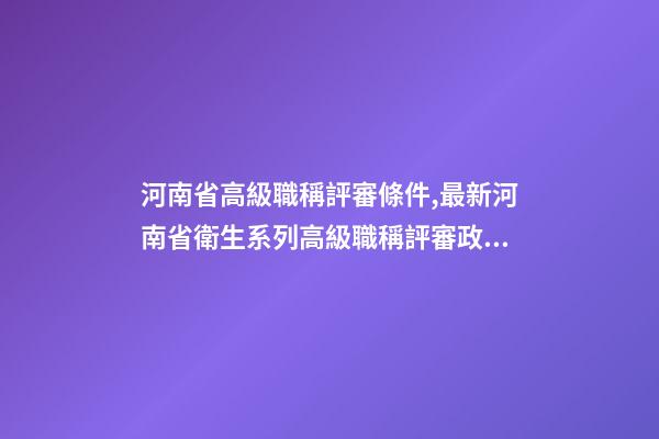 河南省高級職稱評審條件,最新河南省衛生系列高級職稱評審政策-第1張-觀點-玄機派