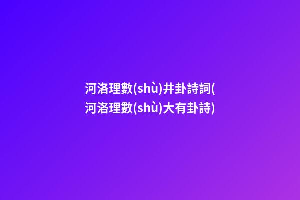 河洛理數(shù)井卦詩詞(河洛理數(shù)大有卦詩)