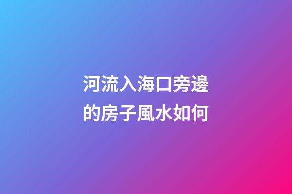 河流入海口旁邊的房子風水如何