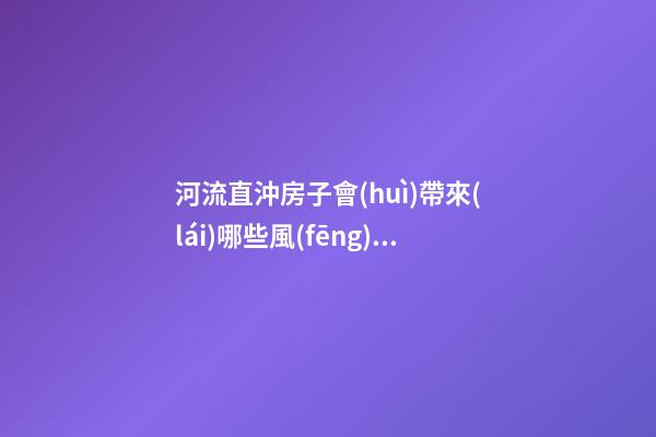 河流直沖房子會(huì)帶來(lái)哪些風(fēng)水影響