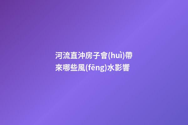 河流直沖房子會(huì)帶來哪些風(fēng)水影響