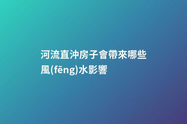 河流直沖房子會帶來哪些風(fēng)水影響