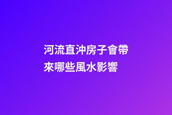 河流直沖房子會帶來哪些風水影響