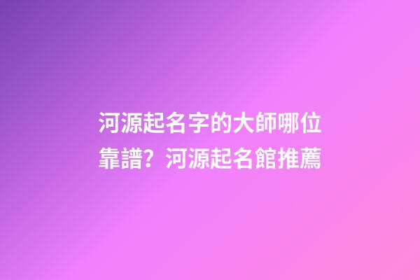 河源起名字的大師哪位靠譜？河源起名館推薦-第1張-店鋪起名-玄機派