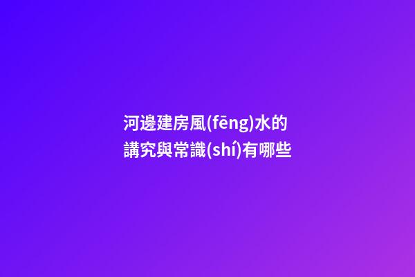 河邊建房風(fēng)水的講究與常識(shí)有哪些