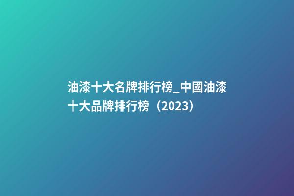 油漆十大名牌排行榜_中國油漆十大品牌排行榜（2023）-第1張-商標(biāo)起名-玄機(jī)派