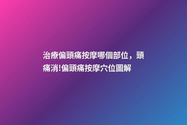 治療偏頭痛按摩哪個部位，頭痛消!偏頭痛按摩穴位圖解-第1張-觀點-玄機派