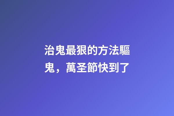 治鬼最狠的方法驅鬼，萬圣節快到了-第1張-觀點-玄機派