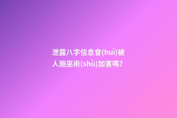 泄露八字信息會(huì)被人施巫術(shù)加害嗎？