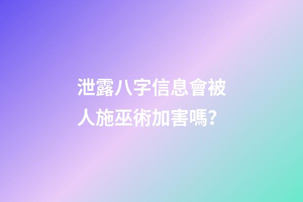泄露八字信息會被人施巫術加害嗎？