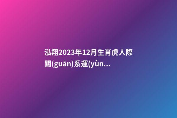泓翔2023年12月生肖虎人際關(guān)系運(yùn)勢(shì)