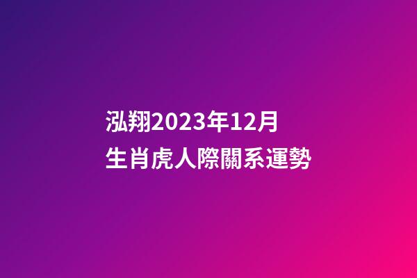 泓翔2023年12月生肖虎人際關系運勢