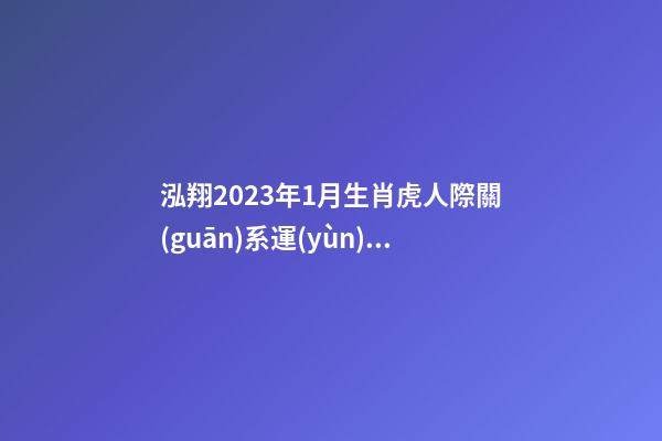 泓翔2023年1月生肖虎人際關(guān)系運(yùn)勢(shì)