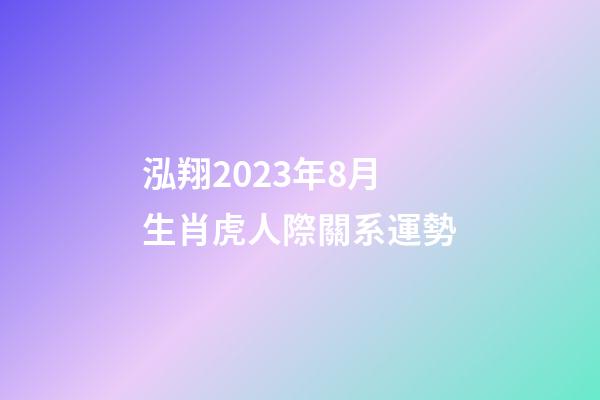 泓翔2023年8月生肖虎人際關系運勢