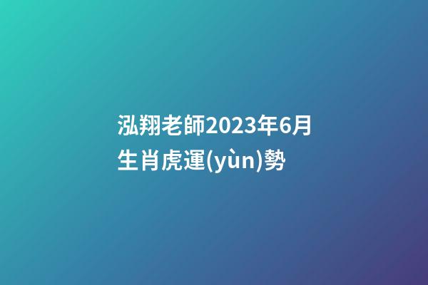 泓翔老師2023年6月生肖虎運(yùn)勢