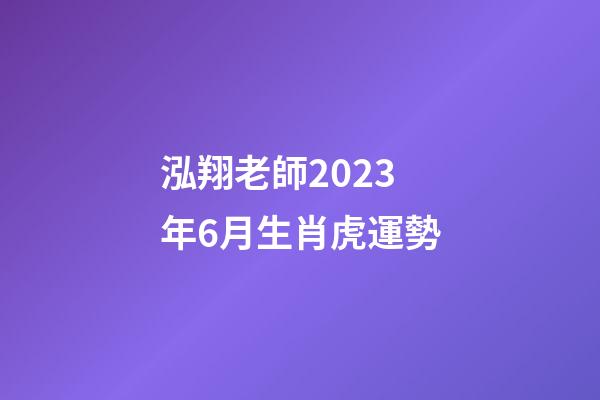 泓翔老師2023年6月生肖虎運勢