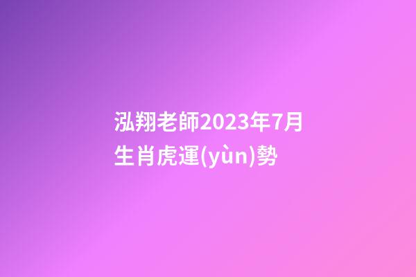 泓翔老師2023年7月生肖虎運(yùn)勢