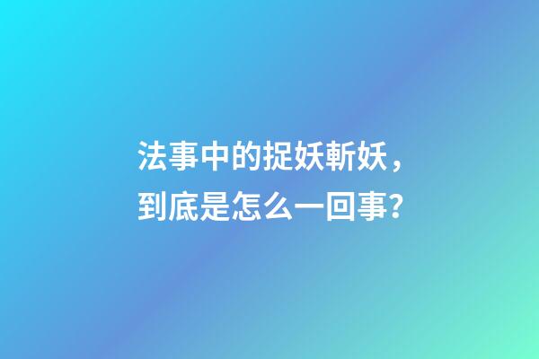 法事中的捉妖斬妖，到底是怎么一回事？
