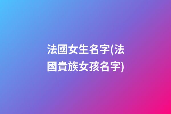 法國女生名字(法國貴族女孩名字)