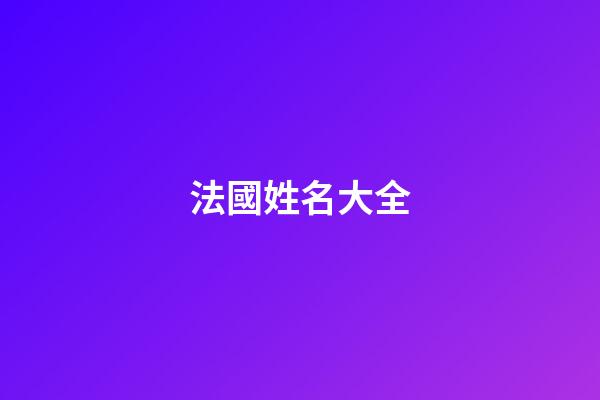 法國姓名大全(法國人姓名大全)