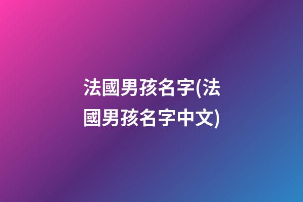 法國男孩名字(法國男孩名字中文)