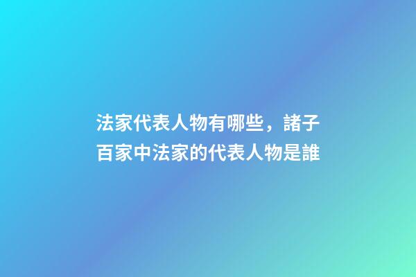 法家代表人物有哪些，諸子百家中法家的代表人物是誰-第1張-觀點-玄機派