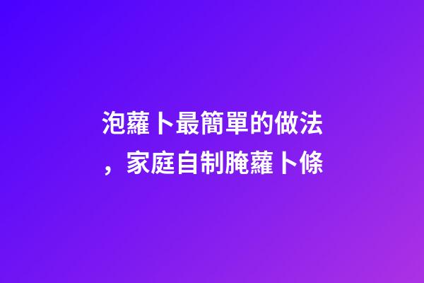 泡蘿卜最簡單的做法，家庭自制腌蘿卜條-第1張-觀點-玄機派