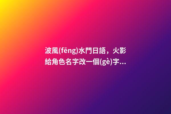 波風(fēng)水門日語，火影給角色名字改一個(gè)字會(huì)怎樣-第1張-觀點(diǎn)-玄機(jī)派