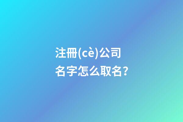 注冊(cè)公司名字怎么取名？-第1張-公司起名-玄機(jī)派
