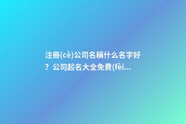 注冊(cè)公司名稱什么名字好？公司起名大全免費(fèi)推薦