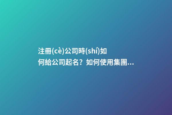 注冊(cè)公司時(shí)如何給公司起名？如何使用集團(tuán)名稱？