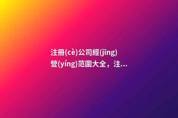 注冊(cè)公司經(jīng)營(yíng)范圍大全，注冊(cè)公司經(jīng)營(yíng)范圍參考-第1張-觀點(diǎn)-玄機(jī)派