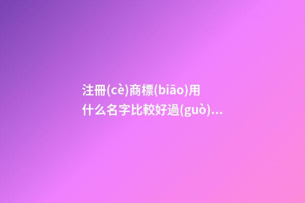 注冊(cè)商標(biāo)用什么名字比較好過(guò)，商標(biāo)這樣取名最恰當(dāng)！-第1張-商標(biāo)起名-玄機(jī)派