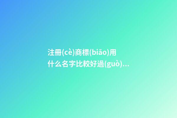 注冊(cè)商標(biāo)用什么名字比較好過(guò)，這樣取名最好！