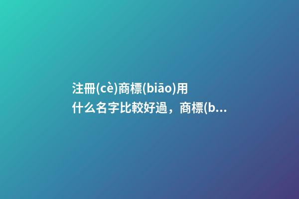 注冊(cè)商標(biāo)用什么名字比較好過，商標(biāo)這樣取名最恰當(dāng)！