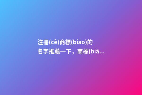 注冊(cè)商標(biāo)的名字推薦一下，商標(biāo)名稱要怎么取？