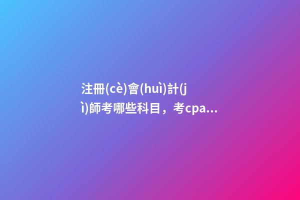 注冊(cè)會(huì)計(jì)師考哪些科目，考cpa需要考哪些科目呢-第1張-觀點(diǎn)-玄機(jī)派