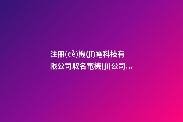 注冊(cè)機(jī)電科技有限公司取名電機(jī)公司取名字(3篇)-第1張-公司起名-玄機(jī)派