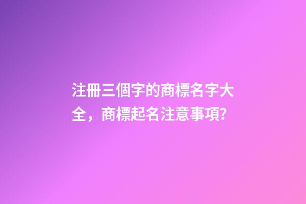 注冊三個字的商標名字大全，商標起名注意事項？-第1張-商標起名-玄機派