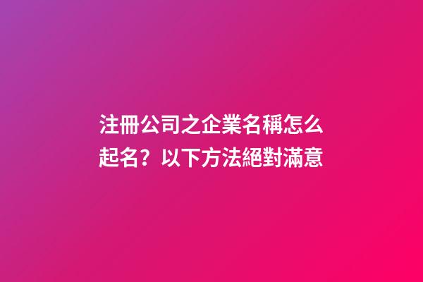 注冊公司之企業名稱怎么起名？以下方法絕對滿意-第1張-公司起名-玄機派