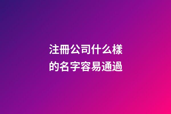 注冊公司什么樣的名字容易通過-第1張-公司起名-玄機派