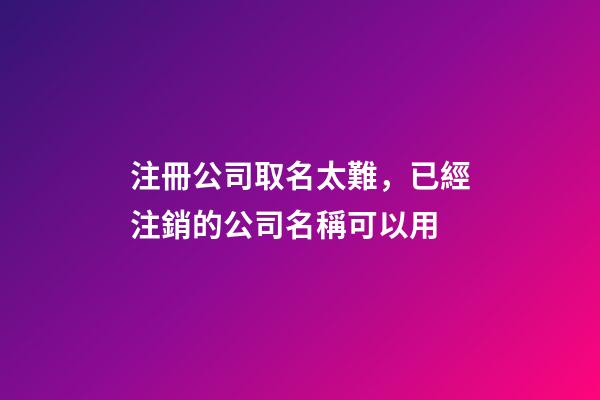 注冊公司取名太難，已經注銷的公司名稱可以用-第1張-公司起名-玄機派