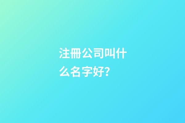注冊公司叫什么名字好？-第1張-公司起名-玄機派