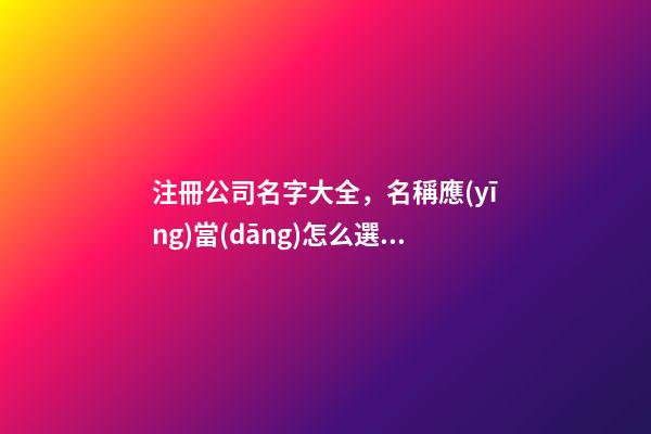 注冊公司名字大全，名稱應(yīng)當(dāng)怎么選取？
