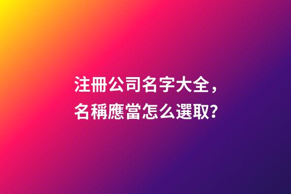 注冊公司名字大全，名稱應當怎么選取？