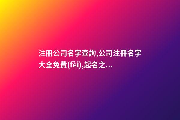注冊公司名字查詢,公司注冊名字大全免費(fèi),起名之家