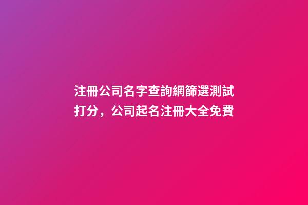 注冊公司名字查詢網篩選測試打分，公司起名注冊大全免費-第1張-公司起名-玄機派